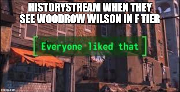 Everyone Liked That | HISTORYSTREAM WHEN THEY SEE WOODROW WILSON IN F TIER | image tagged in everyone liked that | made w/ Imgflip meme maker