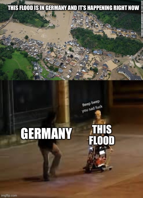 THIS FLOOD IS IN GERMANY AND IT’S HAPPENING RIGHT NOW; THIS FLOOD; GERMANY | image tagged in beep beep you sad f | made w/ Imgflip meme maker