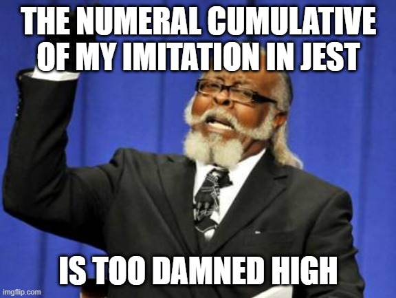 Too Damn High Meme | THE NUMERAL CUMULATIVE OF MY IMITATION IN JEST; IS TOO DAMNED HIGH | image tagged in memes,too damn high | made w/ Imgflip meme maker