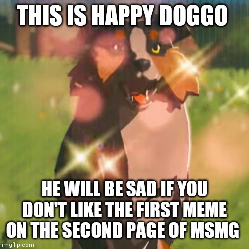 I just randomly did this is hope it isn't one of mine cuz then it will be like begging | THIS IS HAPPY DOGGO; HE WILL BE SAD IF YOU DON'T LIKE THE FIRST MEME ON THE SECOND PAGE OF MSMG | image tagged in zelda dog | made w/ Imgflip meme maker