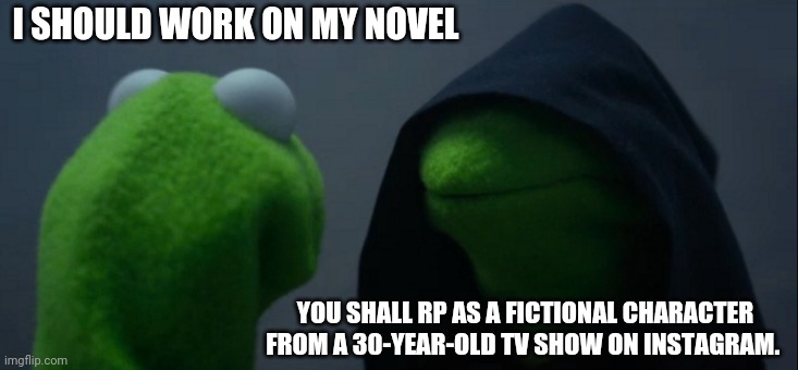 Priorities | I SHOULD WORK ON MY NOVEL; YOU SHALL RP AS A FICTIONAL CHARACTER FROM A 30-YEAR-OLD TV SHOW ON INSTAGRAM. | image tagged in memes,evil kermit,fandom,roleplaying,x-files,writing | made w/ Imgflip meme maker