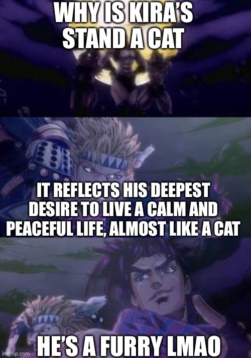 Jojoke | WHY IS KIRA’S STAND A CAT; IT REFLECTS HIS DEEPEST DESIRE TO LIVE A CALM AND PEACEFUL LIFE, ALMOST LIKE A CAT; HE’S A FURRY LMAO | image tagged in joseph caesar pillarmen | made w/ Imgflip meme maker