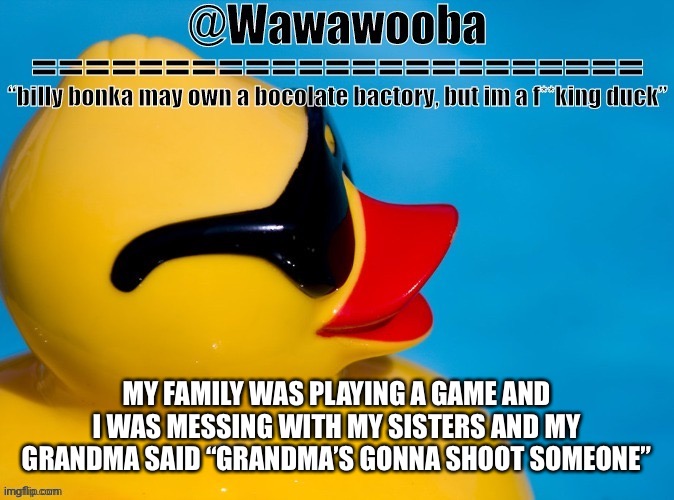Just randomly | MY FAMILY WAS PLAYING A GAME AND I WAS MESSING WITH MY SISTERS AND MY GRANDMA SAID “GRANDMA’S GONNA SHOOT SOMEONE” | image tagged in wawa s announcement temp | made w/ Imgflip meme maker