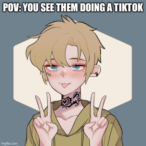 I’m bored and got nothing to do | POV: YOU SEE THEM DOING A TIKTOK | image tagged in bean oc isac she/they | made w/ Imgflip meme maker