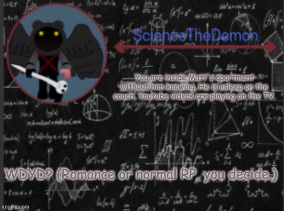 Science's template for scientists | You are inside Matt's apartment without him knowing. He is asleep on the couch. Youtube videos are playing on the TV. WDYD? (Romance or normal RP, you decide.) | image tagged in science's template for scientists | made w/ Imgflip meme maker