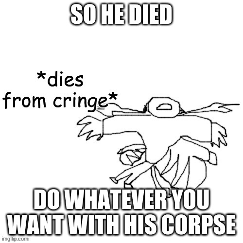 Carlos dies from cringe | SO HE DIED; DO WHATEVER YOU WANT WITH HIS CORPSE | image tagged in carlos dies from cringe | made w/ Imgflip meme maker