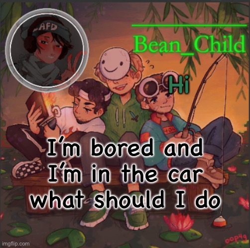Hi; I’m bored and I’m in the car what should I do | image tagged in bean_child s dream template | made w/ Imgflip meme maker