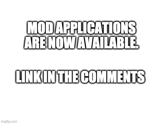 Blank White Template | MOD APPLICATIONS ARE NOW AVAILABLE. LINK IN THE COMMENTS | image tagged in blank white template | made w/ Imgflip meme maker