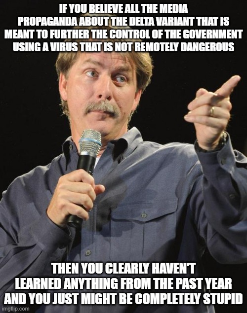 Jeff Foxworthy | IF YOU BELIEVE ALL THE MEDIA PROPAGANDA ABOUT THE DELTA VARIANT THAT IS MEANT TO FURTHER THE CONTROL OF THE GOVERNMENT USING A VIRUS THAT IS NOT REMOTELY DANGEROUS; THEN YOU CLEARLY HAVEN'T LEARNED ANYTHING FROM THE PAST YEAR AND YOU JUST MIGHT BE COMPLETELY STUPID | image tagged in jeff foxworthy,covid,stupid | made w/ Imgflip meme maker