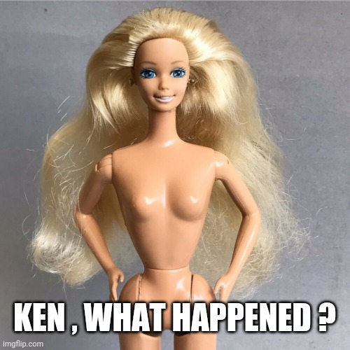 Naked Barbie | KEN , WHAT HAPPENED ? | image tagged in naked barbie | made w/ Imgflip meme maker