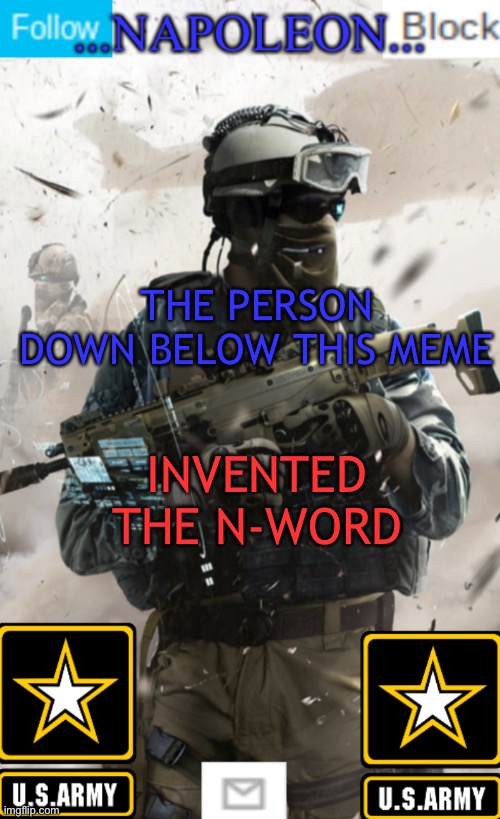THE PERSON DOWN BELOW THIS MEME; INVENTED THE N-WORD | image tagged in napoleon s military template v1 | made w/ Imgflip meme maker