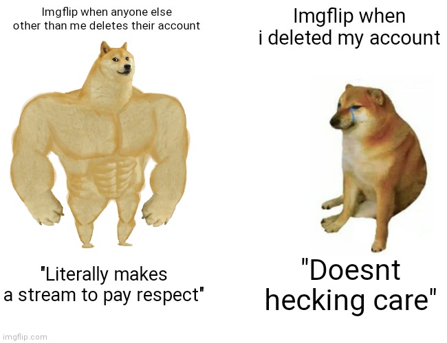 Even ppl below 50K who delete are cared about. I deleted 2x at 80K, sounds sus ngl | Imgflip when anyone else other than me deletes their account; Imgflip when i deleted my account; "Literally makes a stream to pay respect"; "Doesnt hecking care" | image tagged in memes,buff doge vs cheems | made w/ Imgflip meme maker