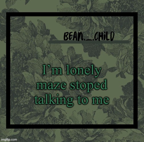 I’m lonely maze stoped talking to me | image tagged in beans army green temp | made w/ Imgflip meme maker
