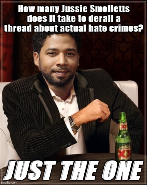 Congratulations, Jussie, you played yourself and every victim of actual hate crimes | How many Jussie Smolletts does it take to derail a thread about actual hate crimes? JUST THE ONE | image tagged in the most interesting bigot in the world | made w/ Imgflip meme maker