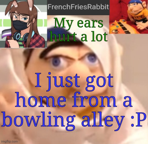 My cousin turned 16 like yesterday or something I can't remember | My ears hurt a lot; I just got home from a bowling alley :P | image tagged in frenchfriesrabbit updated jeffy template | made w/ Imgflip meme maker