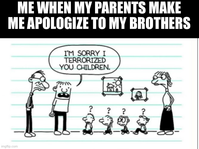 Role ie | ME WHEN MY PARENTS MAKE ME APOLOGIZE TO MY BROTHERS | image tagged in apologize,brothers,parents | made w/ Imgflip meme maker