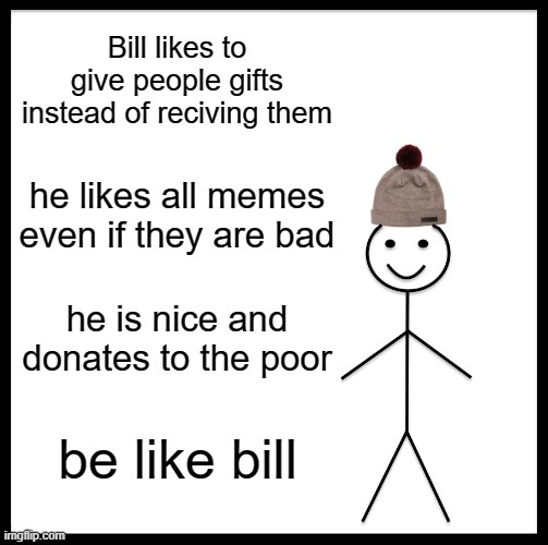 Be Like Bill | Bill likes to give people gifts instead of reciving them; he likes all memes even if they are bad; he is nice and donates to the poor; be like bill | image tagged in memes,be like bill | made w/ Imgflip meme maker