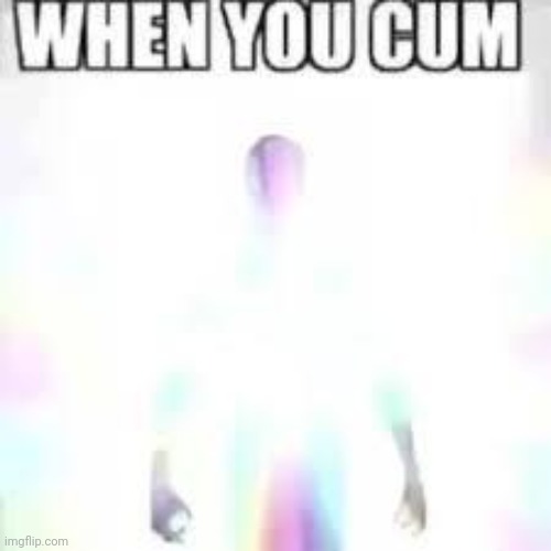 WHEN YOU CUM | image tagged in when you cum | made w/ Imgflip meme maker