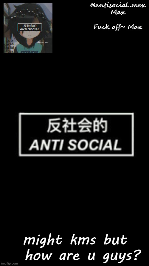 Anti-social template | might kms but   how are u guys? | image tagged in anti-social template | made w/ Imgflip meme maker