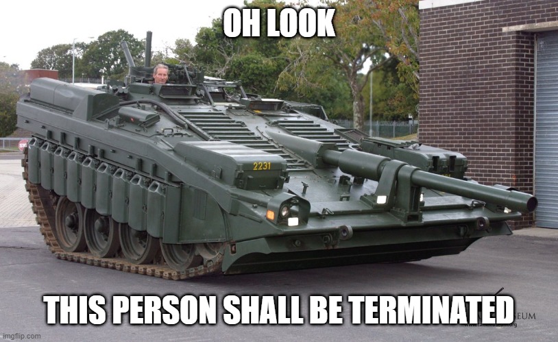 someone is gonna get shot by this tank | OH LOOK; THIS PERSON SHALL BE TERMINATED | image tagged in s tank looking down at the ground | made w/ Imgflip meme maker