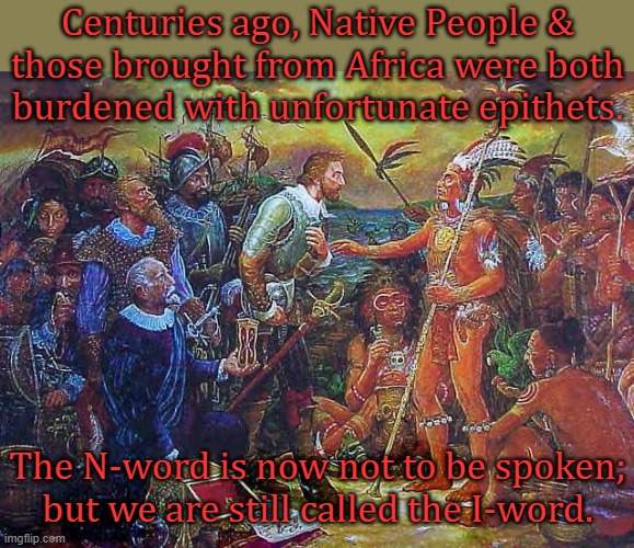 Good thing he wasn't trying to discover Turkey. | Centuries ago, Native People &
those brought from Africa were both
burdened with unfortunate epithets. The N-word is now not to be spoken;
but we are still called the I-word. | image tagged in columbus meme,racial slurs,history | made w/ Imgflip meme maker
