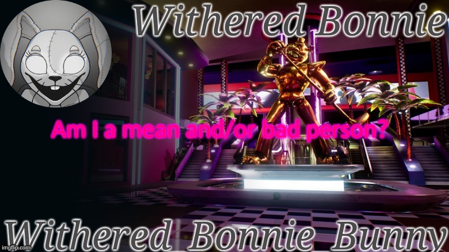 W.B.B's Security Breach temp | Am I a mean and/or bad person? | image tagged in withered_bonnie_bunny's security breach template | made w/ Imgflip meme maker