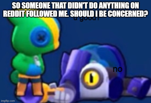 Their profile was empty. Nothing was on it. | SO SOMEONE THAT DIDN'T DO ANYTHING ON REDDIT FOLLOWED ME. SHOULD I BE CONCERNED? | image tagged in u good brawl stars version | made w/ Imgflip meme maker