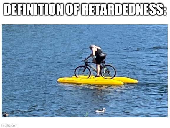 is retardidness a word? | DEFINITION OF RETARDEDNESS: | image tagged in biking,water | made w/ Imgflip meme maker