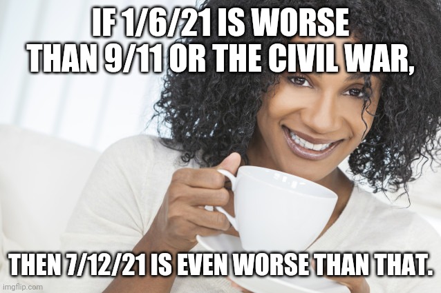 3 of the TX Democrat runaways (vaxxed!) were positive for COVID | IF 1/6/21 IS WORSE THAN 9/11 OR THE CIVIL WAR, THEN 7/12/21 IS EVEN WORSE THAN THAT. | image tagged in black woman drinking tea | made w/ Imgflip meme maker