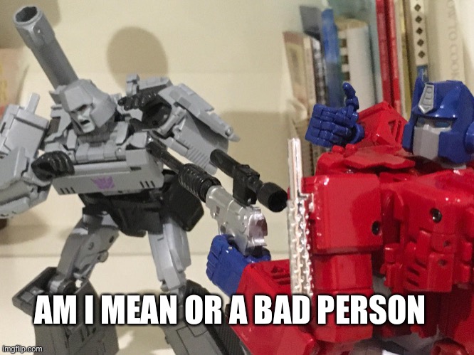 Optimus shoots megatron | AM I MEAN OR A BAD PERSON | image tagged in optimus shoots megatron | made w/ Imgflip meme maker