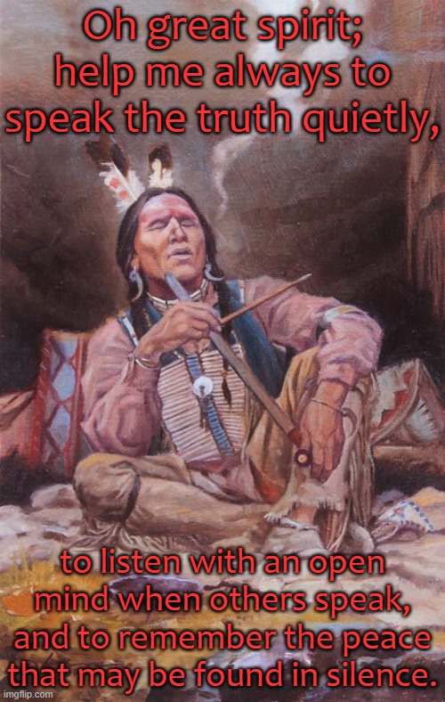 A Cherokee prayer. | Oh great spirit; help me always to speak the truth quietly, to listen with an open mind when others speak, and to remember the peace that may be found in silence. | image tagged in peace pipe indian,quiet,contemplating,listening | made w/ Imgflip meme maker