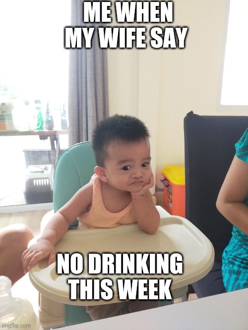 Baby | ME WHEN MY WIFE SAY; NO DRINKING THIS WEEK | image tagged in nagging wife | made w/ Imgflip meme maker