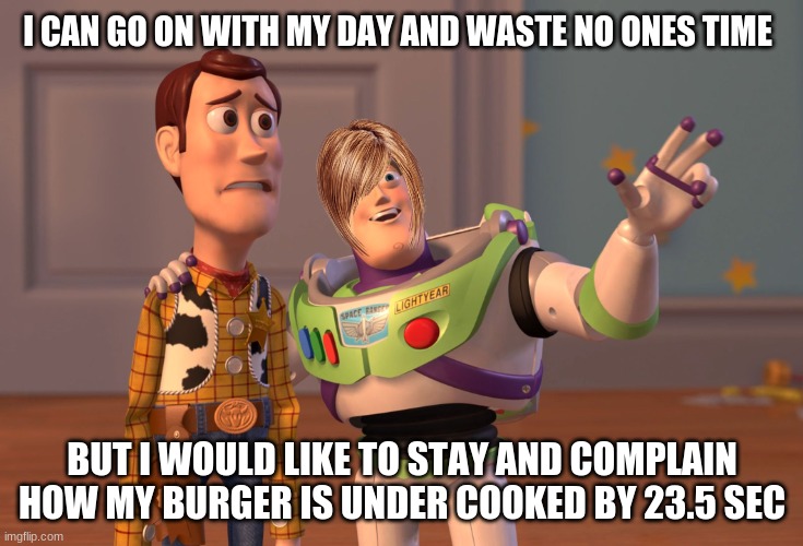 The HamBurBur Under Cooked | I CAN GO ON WITH MY DAY AND WASTE NO ONES TIME; BUT I WOULD LIKE TO STAY AND COMPLAIN HOW MY BURGER IS UNDER COOKED BY 23.5 SEC | image tagged in memes,x x everywhere,karen | made w/ Imgflip meme maker