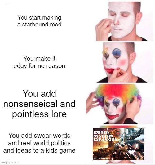 Clown Applying Makeup | You start making a starbound mod; You make it edgy for no reason; You add nonsenseical and pointless lore; You add swear words and real world politics and ideas to a kids game | image tagged in memes,clown applying makeup | made w/ Imgflip meme maker