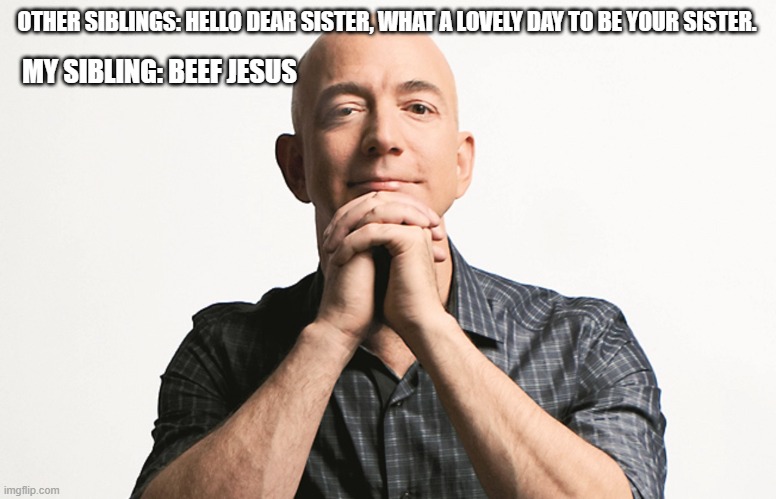 Jeff Bezos looking like Godfather | OTHER SIBLINGS: HELLO DEAR SISTER, WHAT A LOVELY DAY TO BE YOUR SISTER. MY SIBLING: BEEF JESUS | image tagged in jeff bezos looking like godfather | made w/ Imgflip meme maker