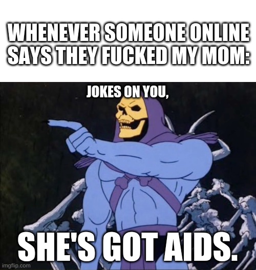 even if it isn't true, I recommend using it | WHENEVER SOMEONE ONLINE SAYS THEY FUCKED MY MOM:; JOKES ON YOU, SHE'S GOT AIDS. | image tagged in memes,blank transparent square,stds,jokes on you im into that shit,roast,dark humor | made w/ Imgflip meme maker