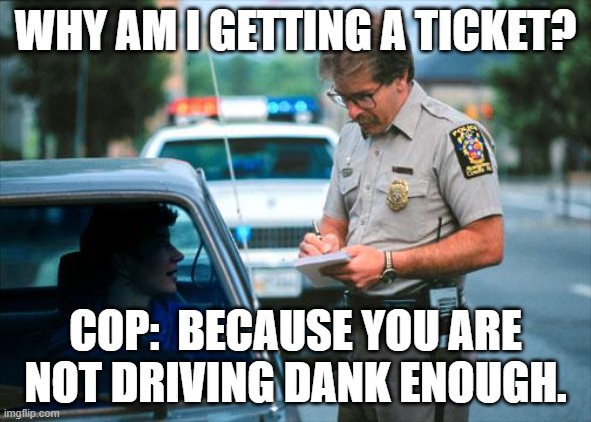 Officer Ticket | WHY AM I GETTING A TICKET? COP:  BECAUSE YOU ARE NOT DRIVING DANK ENOUGH. | image tagged in officer ticket | made w/ Imgflip meme maker