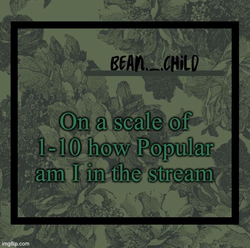 On a scale of 1-10 how Popular am I in the stream | image tagged in beans army green temp | made w/ Imgflip meme maker