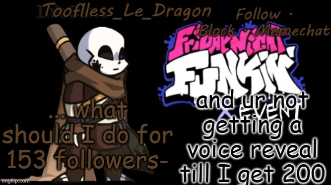 I was greeted by it, not sure what to do now | and ur not getting a voice reveal till I get 200; ... what should I do for 153 followers- | image tagged in toofless's fnf template | made w/ Imgflip meme maker