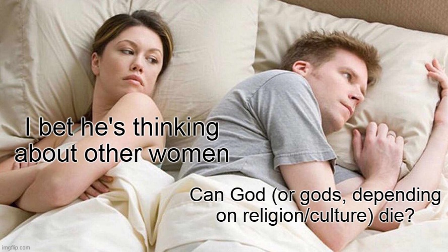 I Bet He's Thinking About Other Women | I bet he's thinking about other women; Can God (or gods, depending on religion/culture) die? | image tagged in memes,i bet he's thinking about other women | made w/ Imgflip meme maker