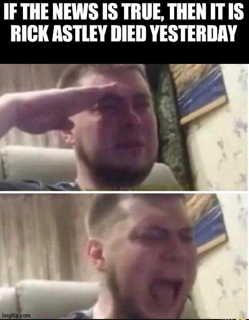 Never gonna forget you Rick | IF THE NEWS IS TRUE, THEN IT IS
RICK ASTLEY DIED YESTERDAY | image tagged in crying salute,rick astley | made w/ Imgflip meme maker