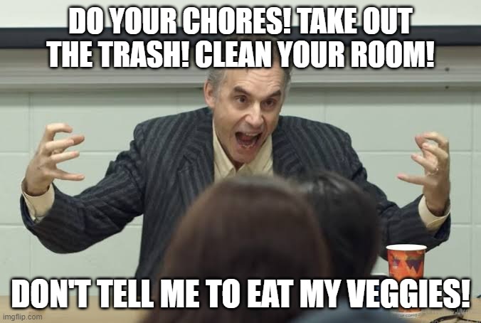 When A Manchild Tries To Cosplay As A Man | DO YOUR CHORES! TAKE OUT THE TRASH! CLEAN YOUR ROOM! DON'T TELL ME TO EAT MY VEGGIES! | image tagged in jordan peterson hysterical,manchild,bad advice for bad people,self-help for the helpless,follow your own advice,grow up | made w/ Imgflip meme maker
