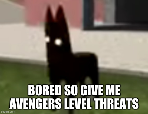 Good Boy | BORED SO GIVE ME AVENGERS LEVEL THREATS | image tagged in good boy | made w/ Imgflip meme maker