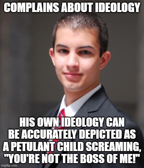 The Ideology Of People Who Don't Understand Ideas | COMPLAINS ABOUT IDEOLOGY; HIS OWN IDEOLOGY CAN BE ACCURATELY DEPICTED AS A PETULANT CHILD SCREAMING, "YOU'RE NOT THE BOSS OF ME!" | image tagged in college conservative,people,ideas,conservative logic,manchild,libertarianism | made w/ Imgflip meme maker
