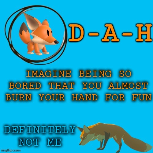 •-• | IMAGINE BEING SO BORED THAT YOU ALMOST BURN YOUR HAND FOR FUN; DEFINITELY NOT ME | image tagged in d-a-h fox template | made w/ Imgflip meme maker