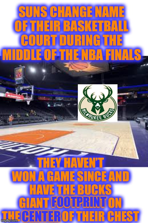 How To Lose The NBA Finals |  SUNS CHANGE NAME OF THEIR BASKETBALL COURT DURING THE MIDDLE OF THE NBA FINALS; THEY HAVEN’T WON A GAME SINCE AND HAVE THE BUCKS GIANT FOOTPRINT ON THE CENTER OF THEIR CHEST; FOOTPRINT; CENTER | image tagged in suns court,talk about duh,what einstein made this decision,knows nothing about sports,stupid morons | made w/ Imgflip meme maker