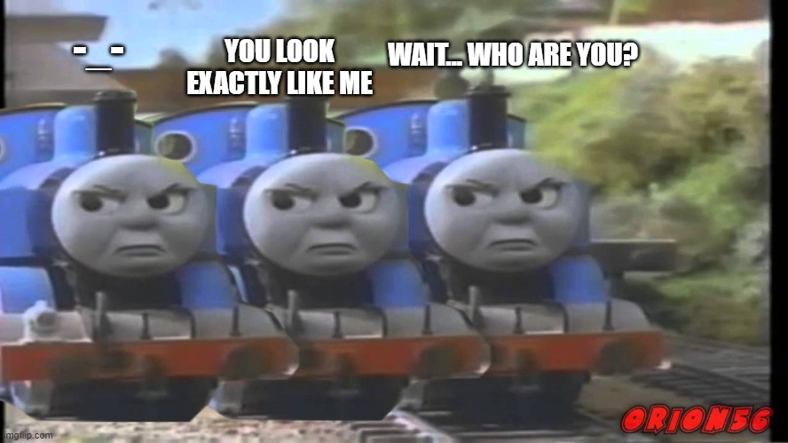 thomas's clones. | YOU LOOK EXACTLY LIKE ME; -_-; WAIT... WHO ARE YOU? | made w/ Imgflip meme maker