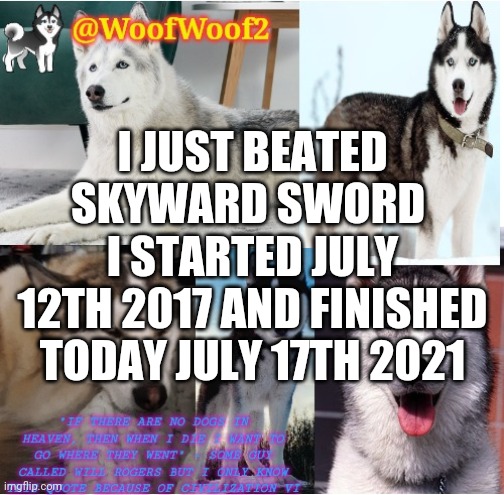 I started July 12th 2017 and finished today July 17th 2021 | I JUST BEATED SKYWARD SWORD; I STARTED JULY 12TH 2017 AND FINISHED TODAY JULY 17TH 2021 | image tagged in woofwoof2 announcement template | made w/ Imgflip meme maker