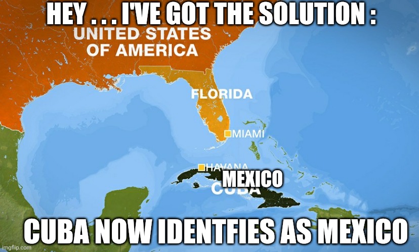 Mexico Now Free | HEY . . . I'VE GOT THE SOLUTION :; MEXICO; CUBA NOW IDENTFIES AS MEXICO | image tagged in cuba,biden,kamala harris,liberals,democrats,illegal immigration | made w/ Imgflip meme maker