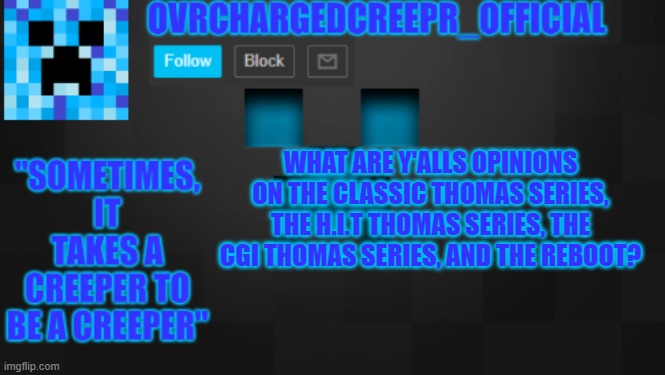 just asking | WHAT ARE Y'ALLS OPINIONS ON THE CLASSIC THOMAS SERIES, THE H.I.T THOMAS SERIES, THE CGI THOMAS SERIES, AND THE REBOOT? | image tagged in ovrchargedcreepr | made w/ Imgflip meme maker